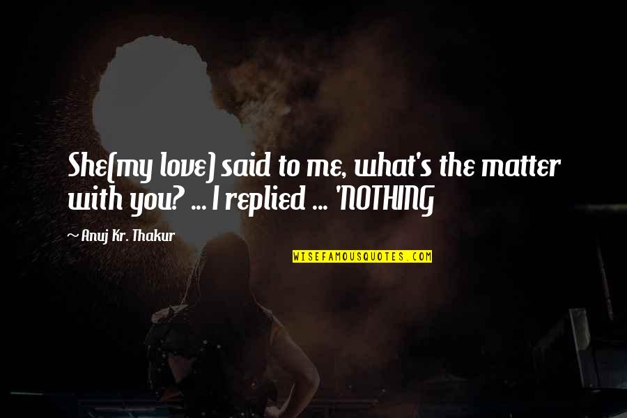 Sad She Quotes By Anuj Kr. Thakur: She(my love) said to me, what's the matter