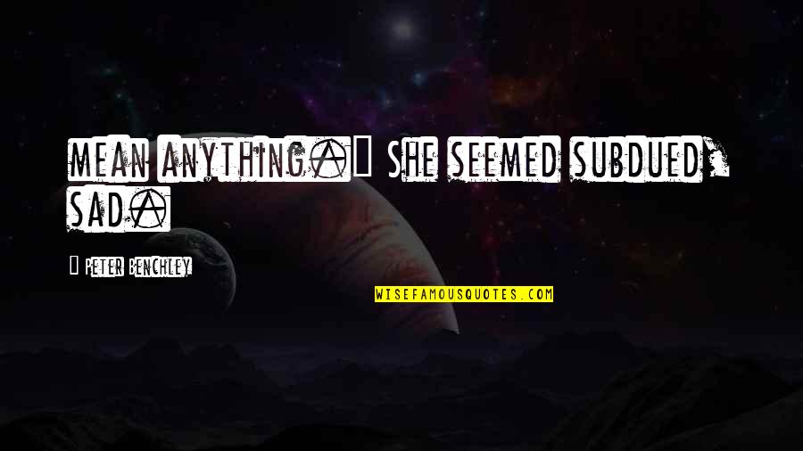 Sad She Quotes By Peter Benchley: mean anything." She seemed subdued, sad.