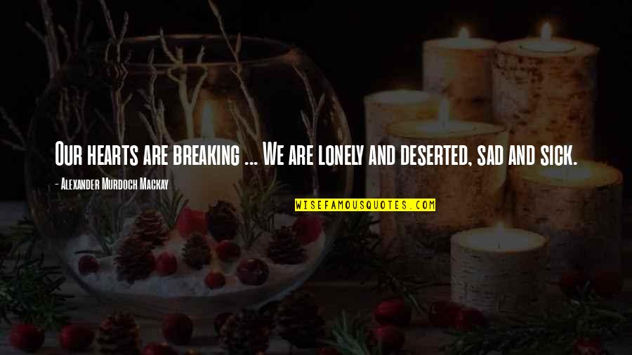 Sad Sick Quotes By Alexander Murdoch Mackay: Our hearts are breaking ... We are lonely Sad Sick Quotes By Alexander Murdoch Mackay: Our hearts are breaking ... We are lonely