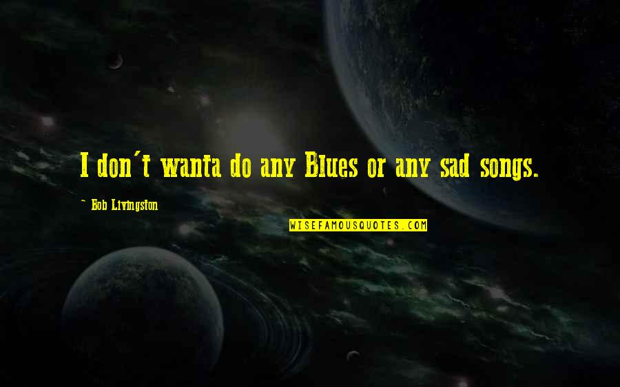 Sad Songs Quotes By Bob Livingston: I don't wanta do any Blues or any