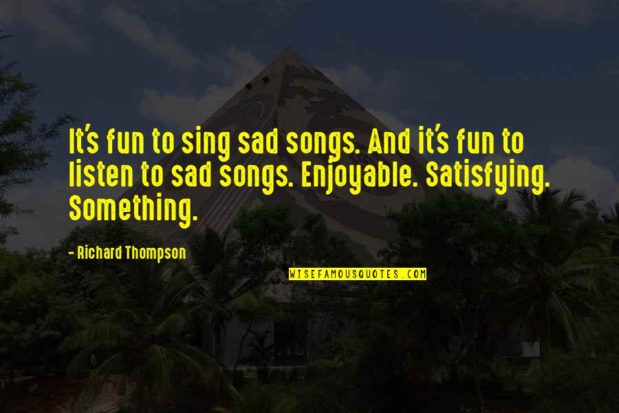 Sad Songs With Sad Quotes By Richard Thompson: It's fun to sing sad songs. And it's Sad Songs With Sad Quotes By Richard Thompson: It's fun to sing sad songs. And it's