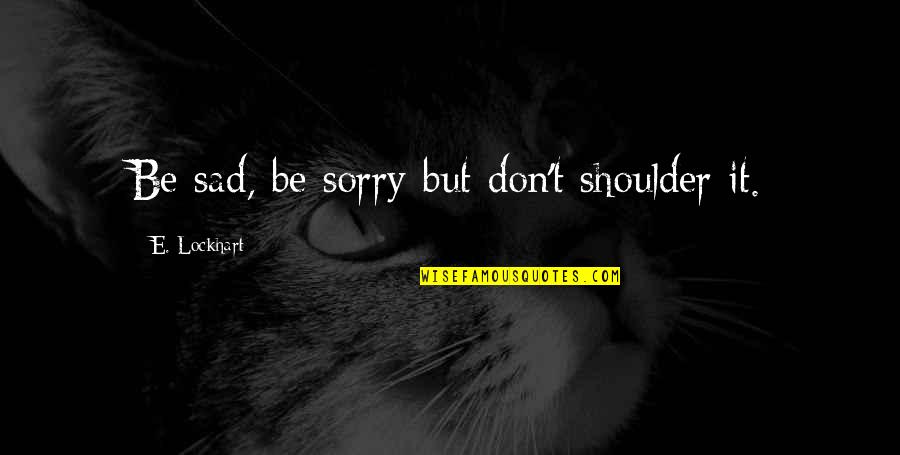 Sad Sorry Quotes By E. Lockhart: Be sad, be sorry-but don't shoulder it.