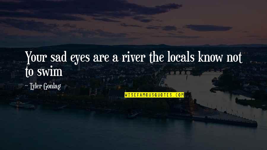 Sad Swim Quotes By Tyler Gonlag: Your sad eyes are a river the locals Sad Swim Quotes By Tyler Gonlag: Your sad eyes are a river the locals