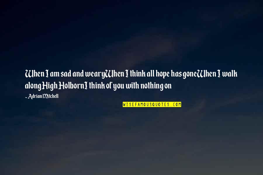 Sad Thinking Quotes By Adrian Mitchell: When I am sad and wearyWhen I think Sad Thinking Quotes By Adrian Mitchell: When I am sad and wearyWhen I think