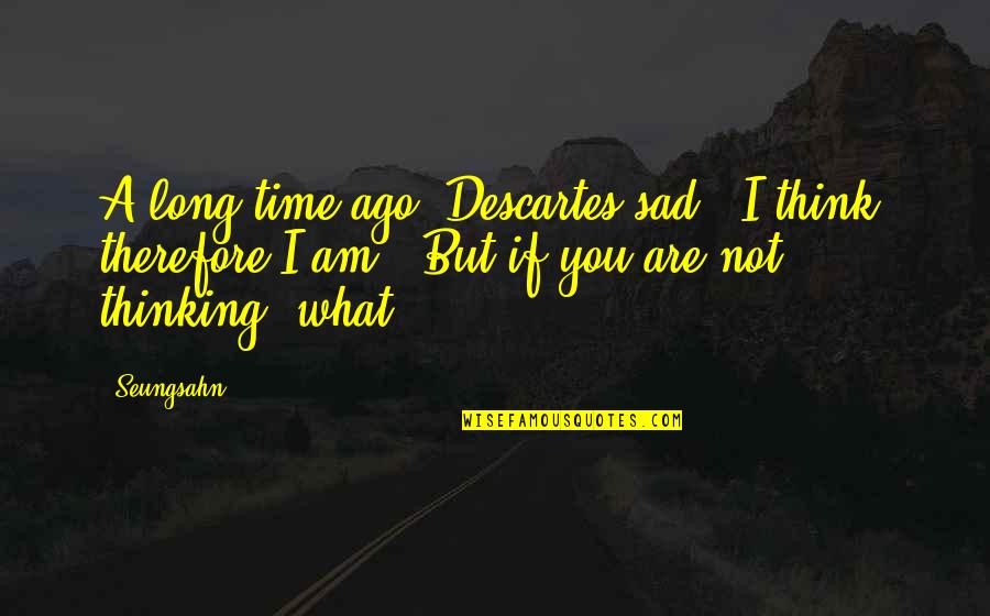 Sad Thinking Quotes By Seungsahn: A long time ago, Descartes sad, "I think, Sad Thinking Quotes By Seungsahn: A long time ago, Descartes sad, "I think,