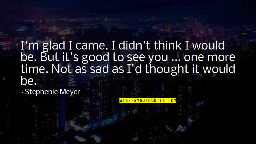 Sad Thought Quotes By Stephenie Meyer: I'm glad I came. I didn't think I Sad Thought Quotes By Stephenie Meyer: I'm glad I came. I didn't think I
