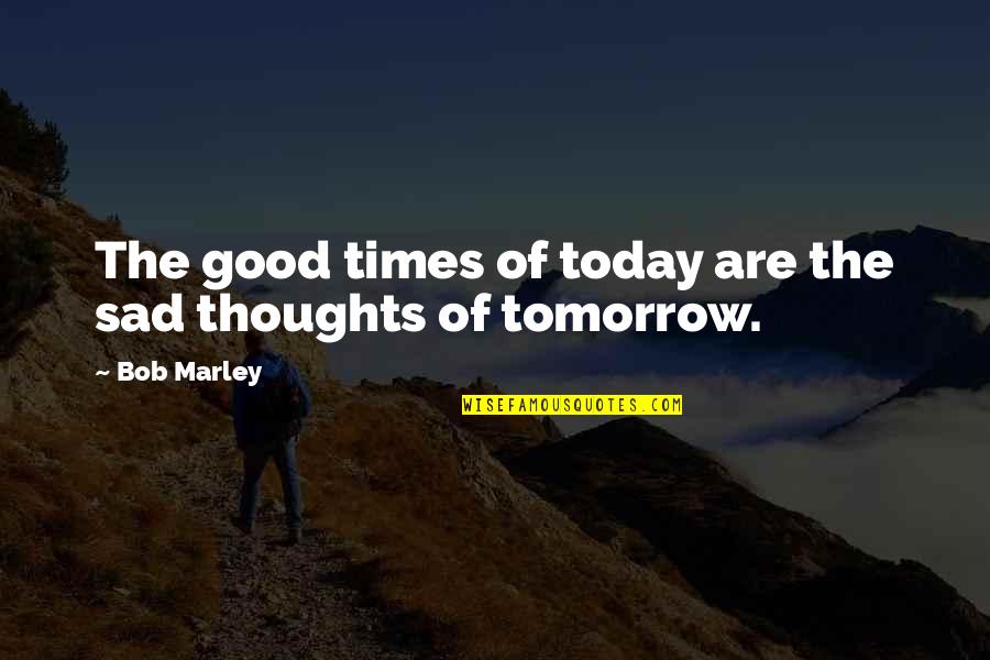 Sad Thoughts Or Quotes By Bob Marley: The good times of today are the sad