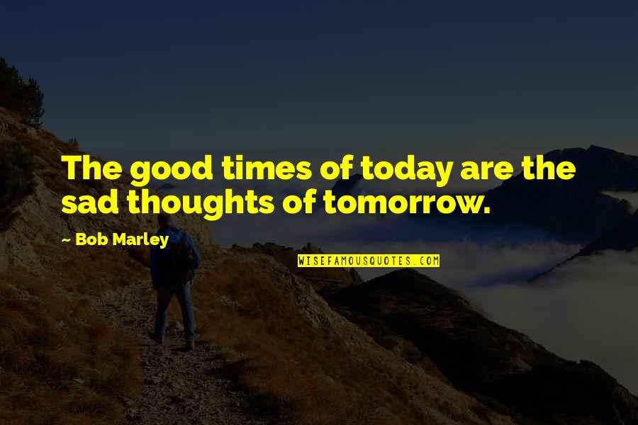 Sad Times Quotes By Bob Marley: The good times of today are the sad