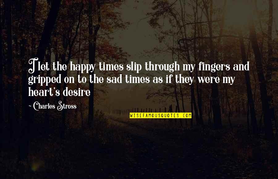 Sad Times Quotes By Charles Stross: I let the happy times slip through my