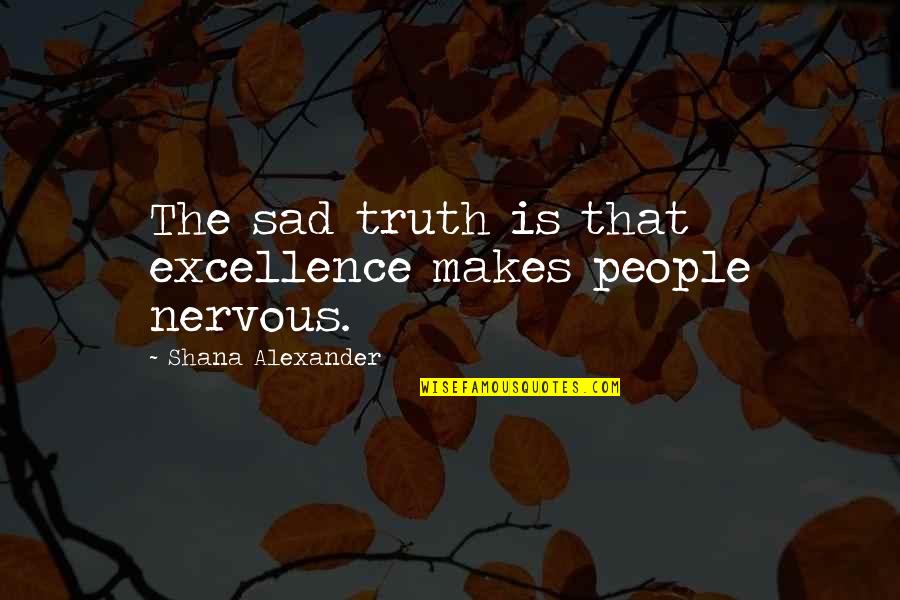 Sad Truth Quotes By Shana Alexander: The sad truth is that excellence makes people