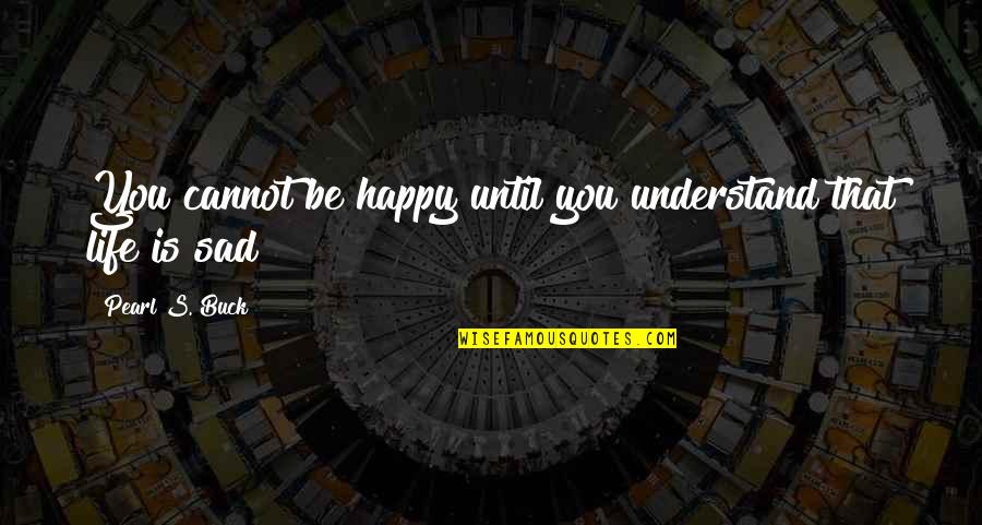 Sad Understand Quotes By Pearl S. Buck: You cannot be happy until you understand that