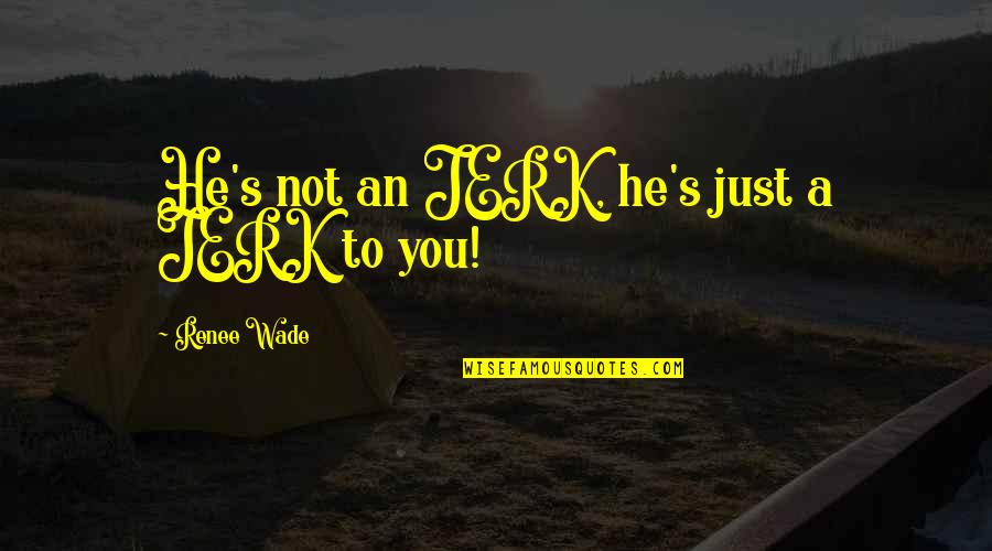 Sad World We Live In Quotes By Renee Wade: He's not an JERK, he's just a JERK Sad World We Live In Quotes By Renee Wade: He's not an JERK, he's just a JERK