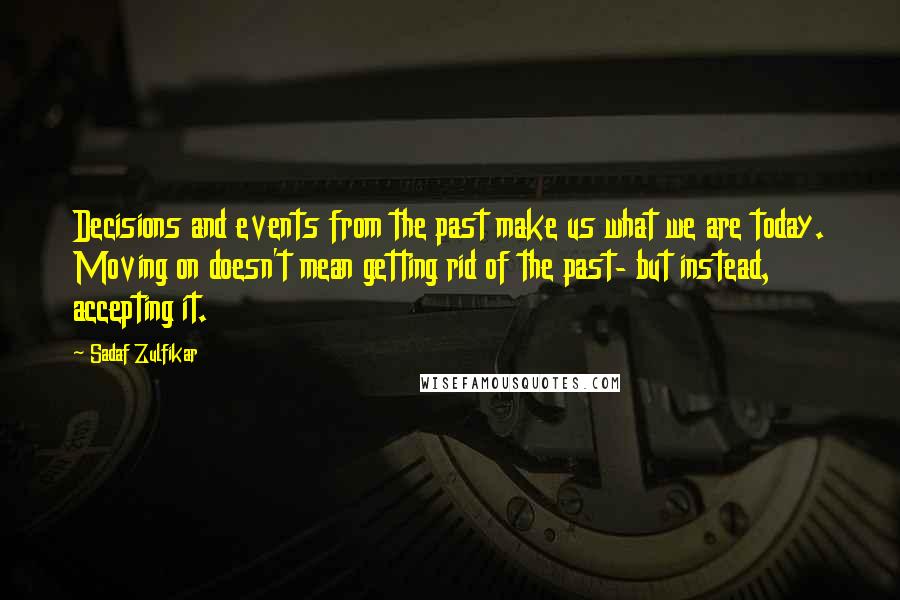 Sadaf Zulfikar quotes: Decisions and events from the past make us what we are today. Moving on doesn't mean getting rid of the past- but instead, accepting it.