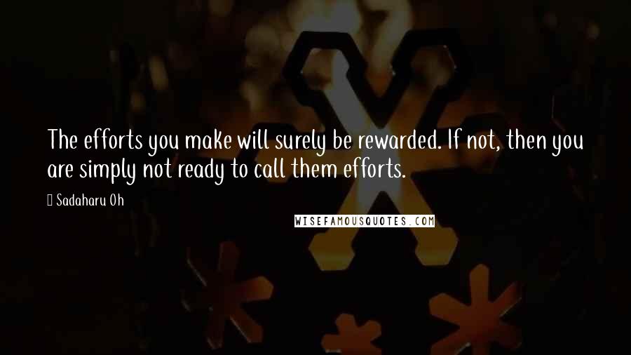 Sadaharu Oh quotes: The efforts you make will surely be rewarded. If not, then you are simply not ready to call them efforts.