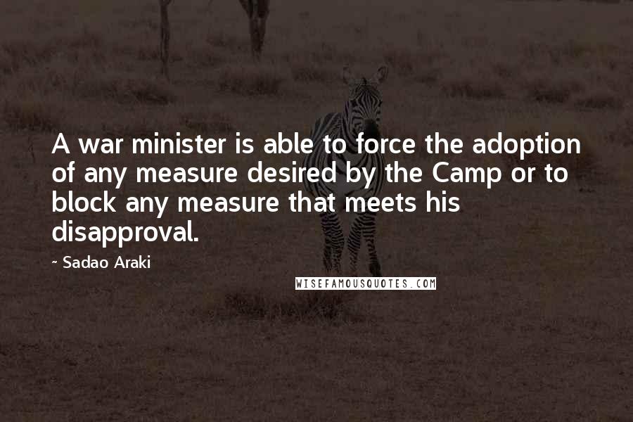 Sadao Araki quotes: A war minister is able to force the adoption of any measure desired by the Camp or to block any measure that meets his disapproval.