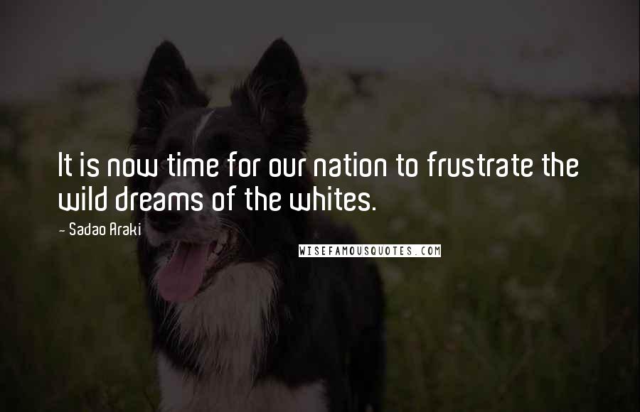 Sadao Araki quotes: It is now time for our nation to frustrate the wild dreams of the whites.