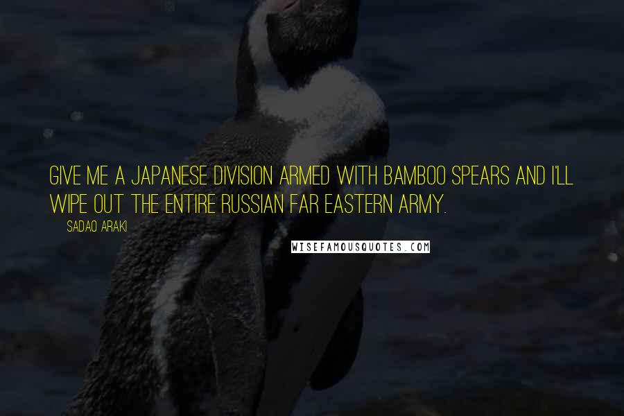 Sadao Araki quotes: Give me a Japanese division armed with bamboo spears and I'll wipe out the entire Russian Far Eastern Army.