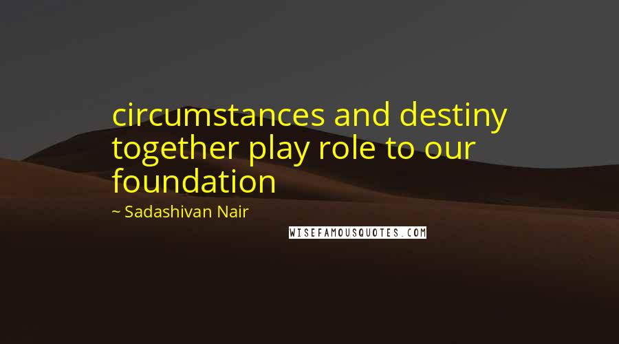 Sadashivan Nair quotes: circumstances and destiny together play role to our foundation