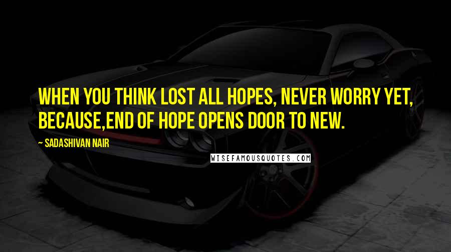 Sadashivan Nair quotes: When you think lost all hopes, Never worry yet, because,end of hope opens door to new.