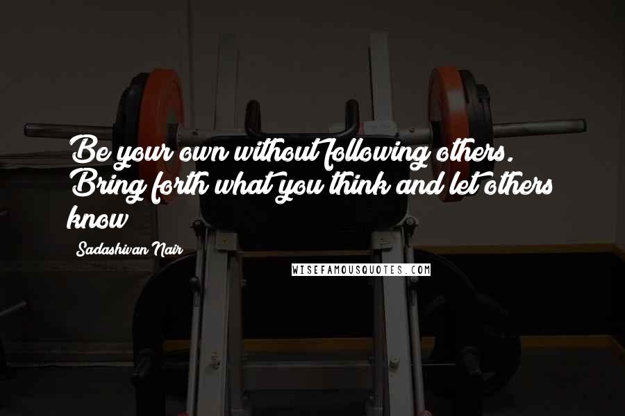 Sadashivan Nair quotes: Be your own without following others. Bring forth what you think and let others know