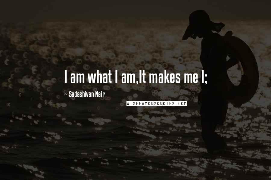 Sadashivan Nair quotes: I am what I am,It makes me I;