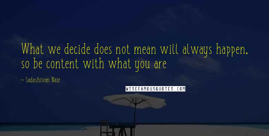 Sadashivan Nair quotes: What we decide does not mean will always happen, so be content with what you are