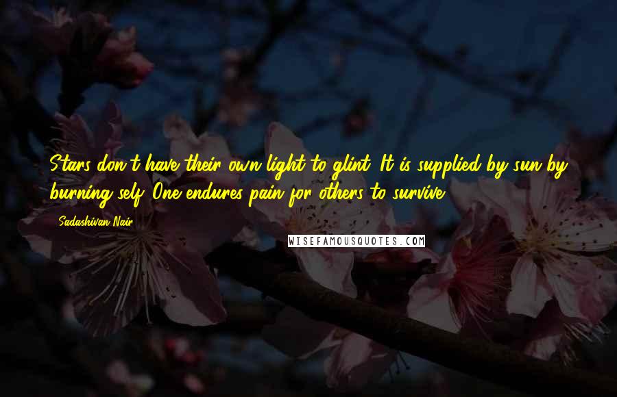 Sadashivan Nair quotes: Stars don't have their own light to glint. It is supplied by sun by burning self. One endures pain for others to survive.