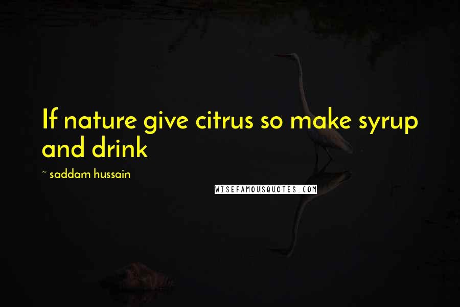 Saddam Hussain quotes: If nature give citrus so make syrup and drink