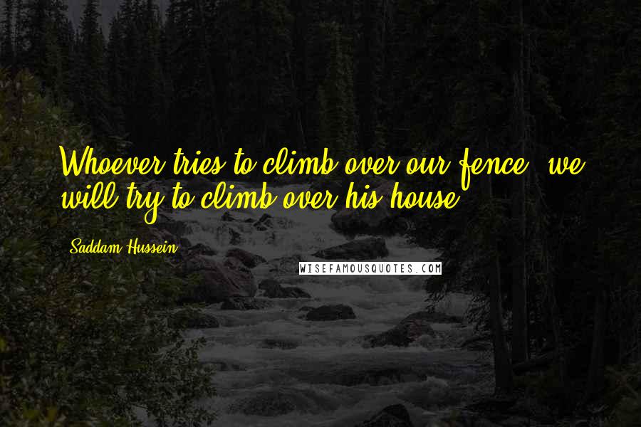 Saddam Hussein quotes: Whoever tries to climb over our fence, we will try to climb over his house.