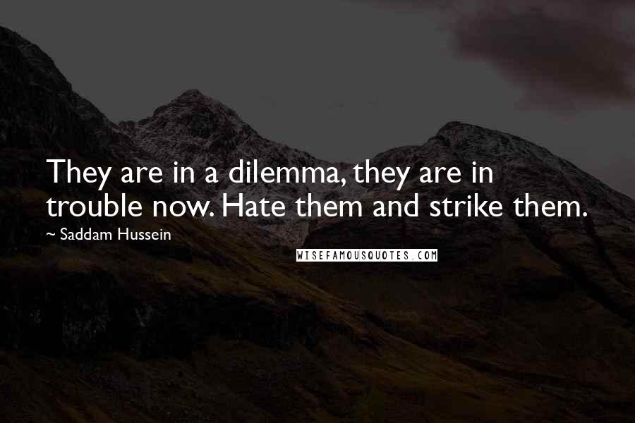 Saddam Hussein quotes: They are in a dilemma, they are in trouble now. Hate them and strike them.