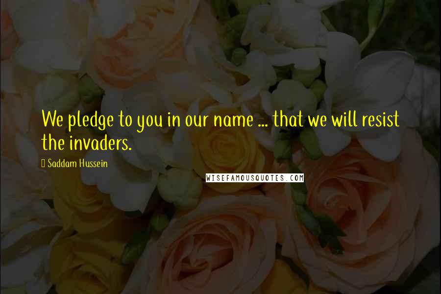 Saddam Hussein quotes: We pledge to you in our name ... that we will resist the invaders.