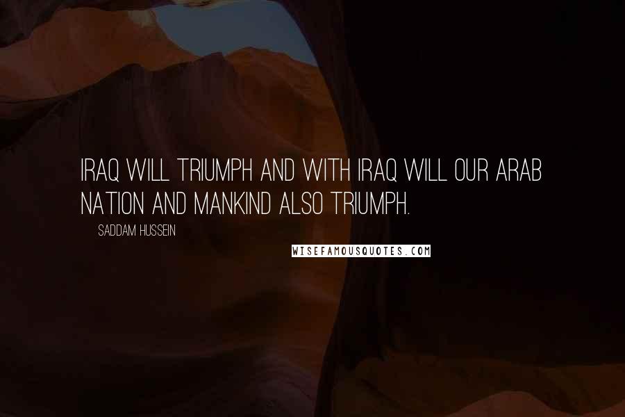 Saddam Hussein quotes: Iraq will triumph and with Iraq will our Arab nation and mankind also triumph.