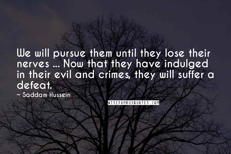 Saddam Hussein quotes: We will pursue them until they lose their nerves ... Now that they have indulged in their evil and crimes, they will suffer a defeat.