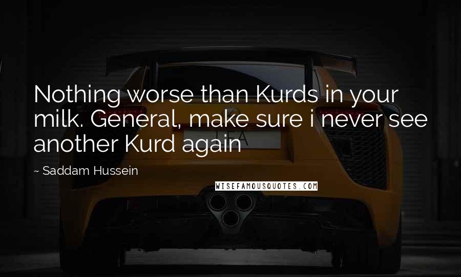 Saddam Hussein quotes: Nothing worse than Kurds in your milk. General, make sure i never see another Kurd again