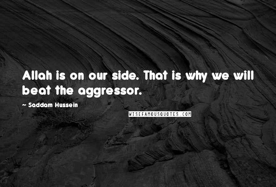 Saddam Hussein quotes: Allah is on our side. That is why we will beat the aggressor.