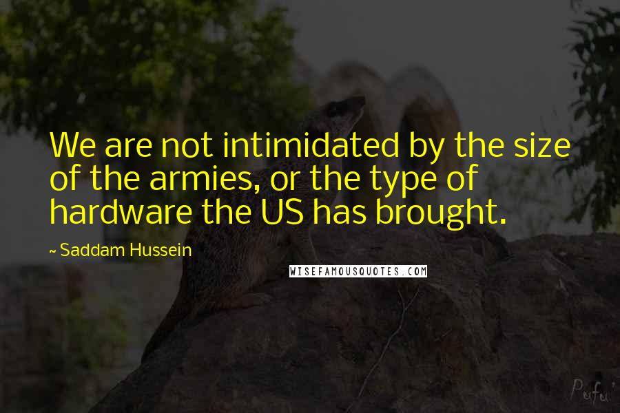 Saddam Hussein quotes: We are not intimidated by the size of the armies, or the type of hardware the US has brought.