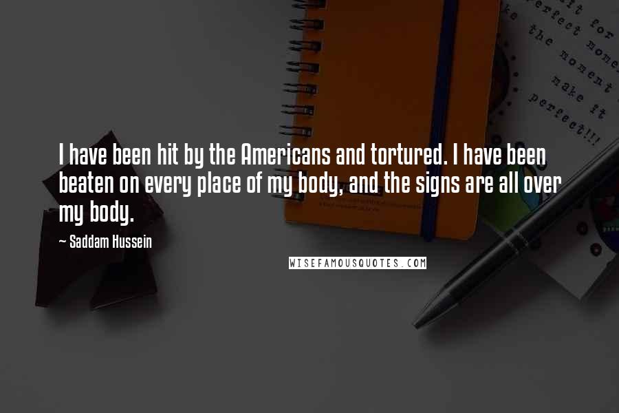 Saddam Hussein quotes: I have been hit by the Americans and tortured. I have been beaten on every place of my body, and the signs are all over my body.