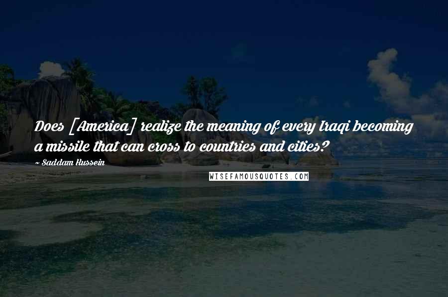 Saddam Hussein quotes: Does [America] realize the meaning of every Iraqi becoming a missile that can cross to countries and cities?