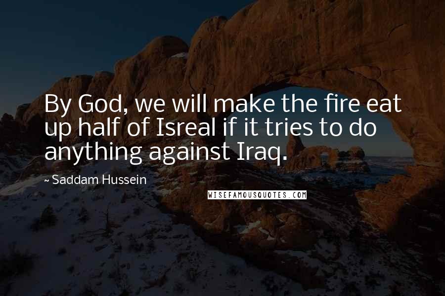 Saddam Hussein quotes: By God, we will make the fire eat up half of Isreal if it tries to do anything against Iraq.