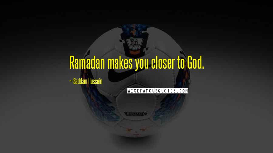 Saddam Hussein quotes: Ramadan makes you closer to God.