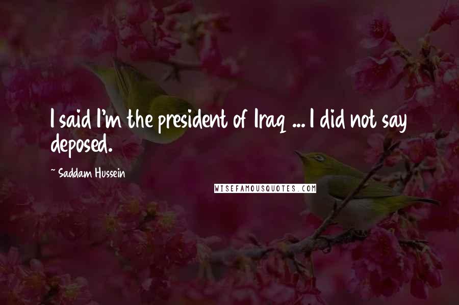 Saddam Hussein quotes: I said I'm the president of Iraq ... I did not say deposed.