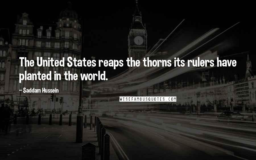 Saddam Hussein quotes: The United States reaps the thorns its rulers have planted in the world.