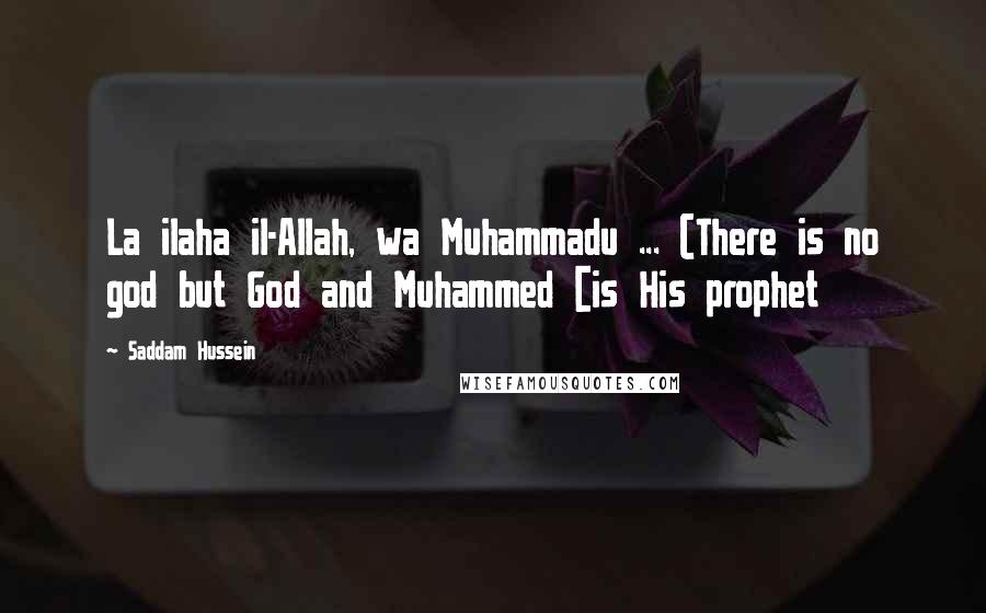 Saddam Hussein quotes: La ilaha il-Allah, wa Muhammadu ... (There is no god but God and Muhammed [is His prophet