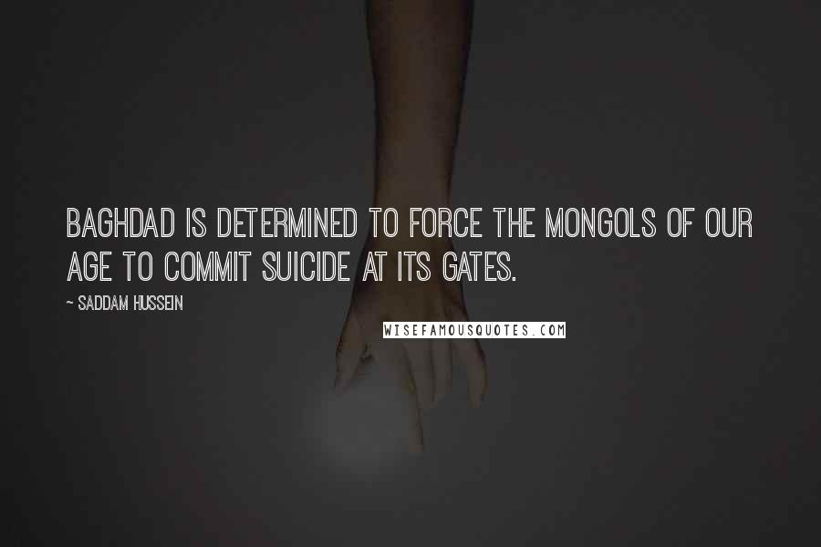 Saddam Hussein quotes: Baghdad is determined to force the Mongols of our age to commit suicide at its gates.