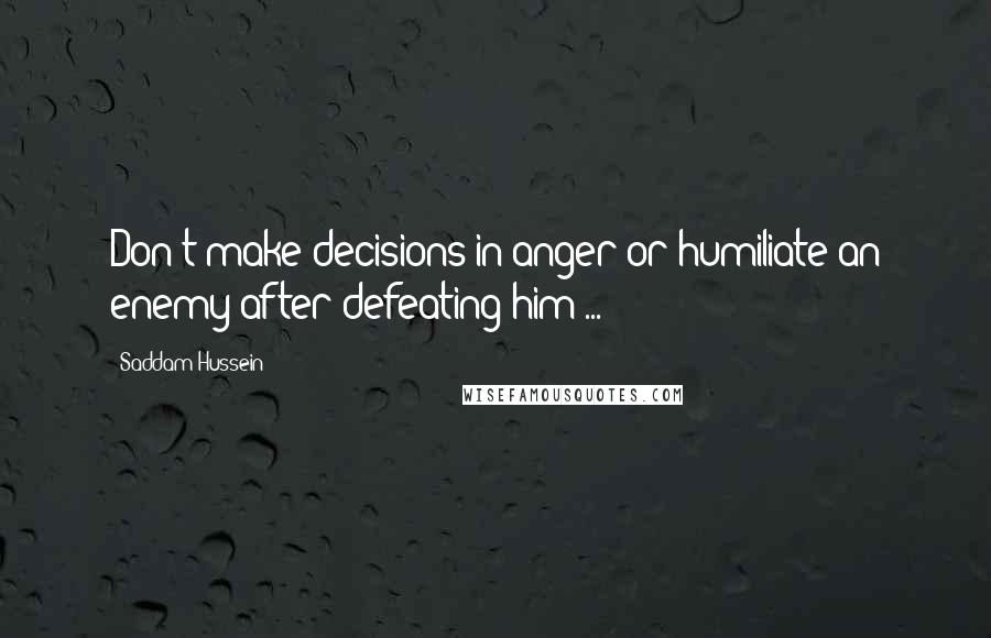 Saddam Hussein quotes: Don?t make decisions in anger or humiliate an enemy after defeating him ...