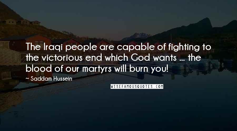 Saddam Hussein quotes: The Iraqi people are capable of fighting to the victorious end which God wants ... the blood of our martyrs will burn you!