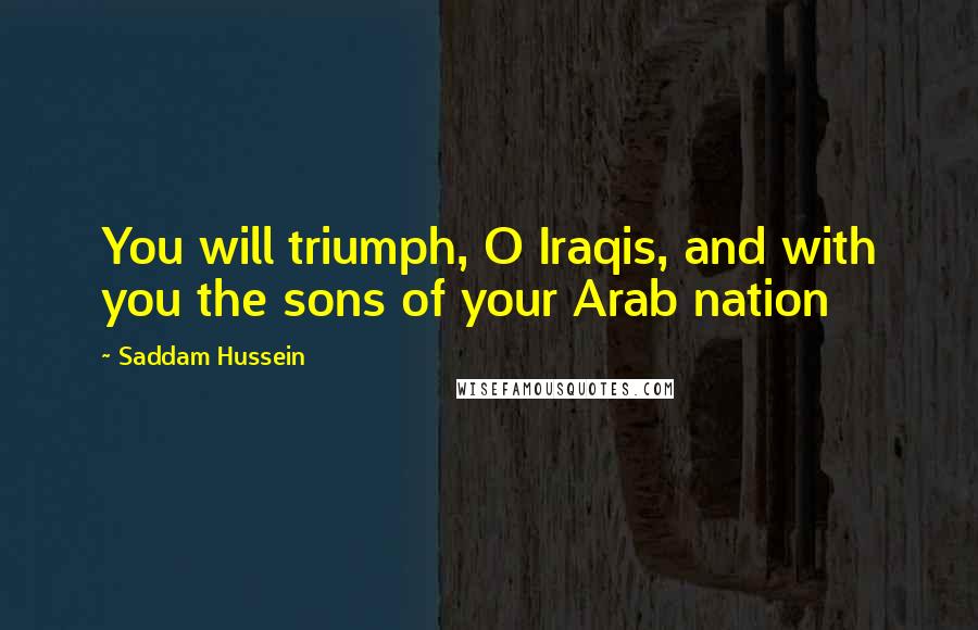Saddam Hussein quotes: You will triumph, O Iraqis, and with you the sons of your Arab nation