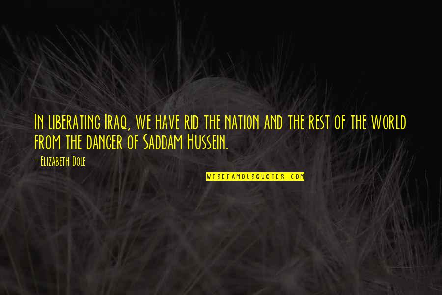 Saddam Hussein Quotes By Elizabeth Dole: In liberating Iraq, we have rid the nation Saddam Hussein Quotes By Elizabeth Dole: In liberating Iraq, we have rid the nation