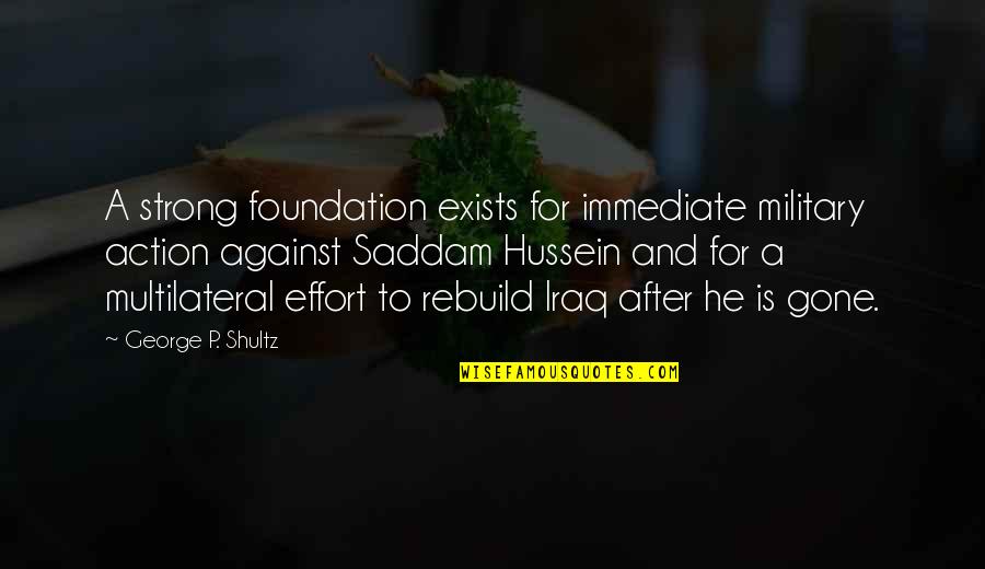 Saddam Hussein Quotes By George P. Shultz: A strong foundation exists for immediate military action Saddam Hussein Quotes By George P. Shultz: A strong foundation exists for immediate military action