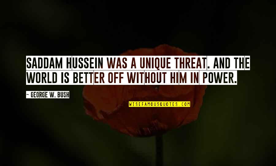 Saddam Hussein Quotes By George W. Bush: Saddam Hussein was a unique threat. And the Saddam Hussein Quotes By George W. Bush: Saddam Hussein was a unique threat. And the